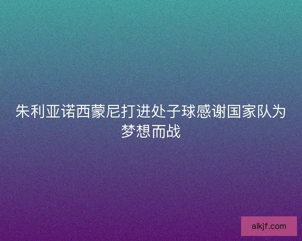 朱利亚诺西蒙尼打进处子球感谢国家队为梦想而战