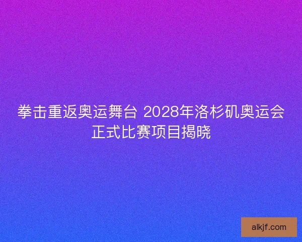 拳击重返奥运舞台 2028年洛杉矶奥运会正式比赛项目揭晓