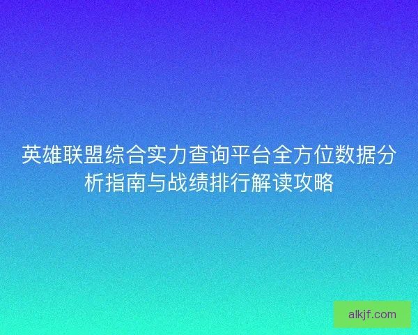 英雄联盟综合实力查询平台全方位数据分析指南与战绩排行解读攻略