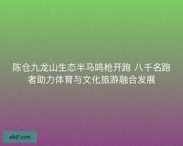 陈仓九龙山生态半马鸣枪开跑 八千名跑者助力体育与文化旅游融合发展