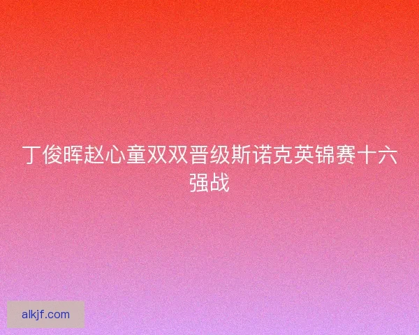 丁俊晖赵心童双双晋级斯诺克英锦赛十六强战