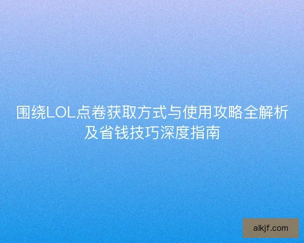围绕LOL点卷获取方式与使用攻略全解析及省钱技巧深度指南