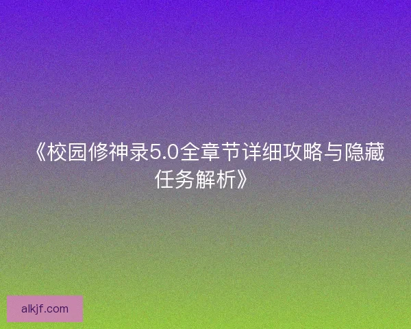 《校园修神录5.0全章节详细攻略与隐藏任务解析》