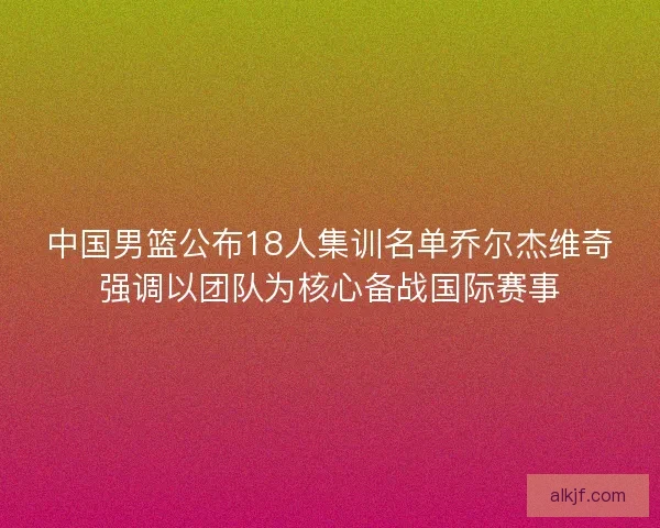 中国男篮公布18人集训名单乔尔杰维奇强调以团队为核心备战国际赛事