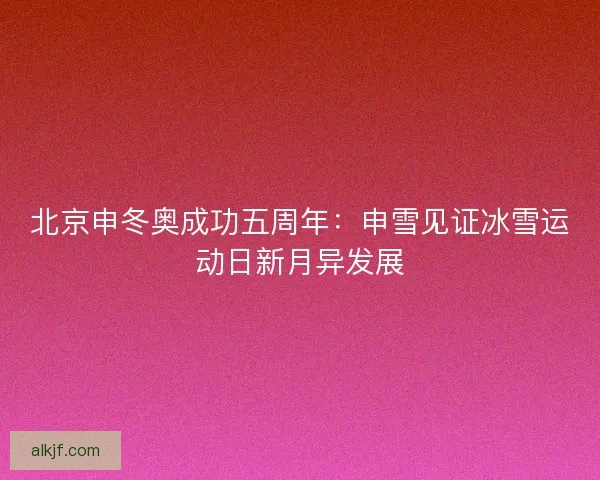 北京申冬奥成功五周年:申雪见证冰雪运动日新月异发展 北京申冬奥成功五周年:申雪见证冰雪运动日新月异发展