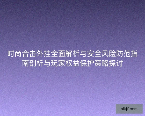 时尚合击外挂全面解析与安全风险防范指南剖析与玩家权益保护策略探讨 时尚合击外挂全面解析与安全风险防范指南剖析与玩家权益保护策略探讨