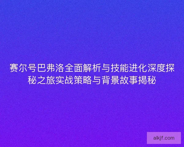 赛尔号巴弗洛全面解析与技能进化深度探秘之旅实战策略与背景故事揭秘 赛尔号巴弗洛全面解析与技能进化深度探秘之旅实战策略与背景故事揭秘