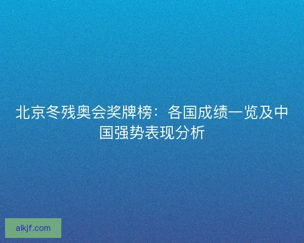 北京冬残奥会奖牌榜：各国成绩一览及中国强势表现分析
