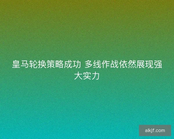 皇马轮换策略成功 多线作战依然展现强大实力