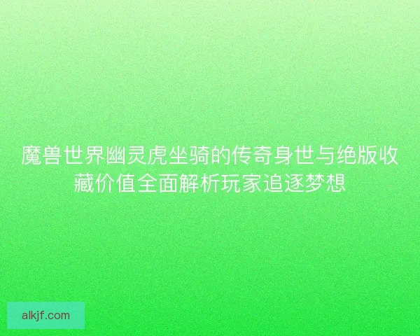 魔兽世界幽灵虎坐骑的传奇身世与绝版收藏价值全面解析玩家追逐梦想