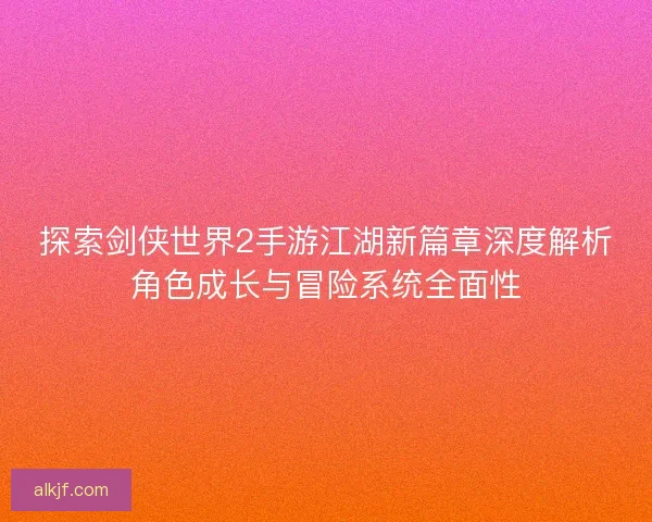 探索剑侠世界2手游江湖新篇章深度解析角色成长与冒险系统全面性