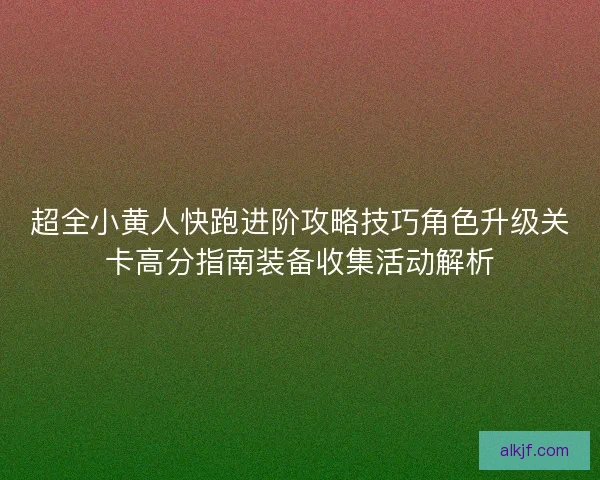 超全小黄人快跑进阶攻略技巧角色升级关卡高分指南装备收集活动解析 超全小黄人快跑进阶攻略技巧角色升级关卡高分指南装备收集活动解析