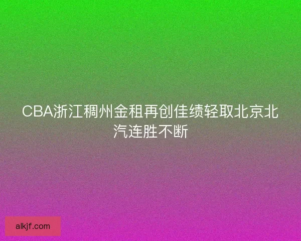 CBA浙江稠州金租再创佳绩轻取北京北汽连胜不断 CBA浙江稠州金租再创佳绩轻取北京北汽连胜不断