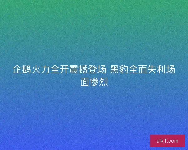 企鹅火力全开震撼登场 黑豹全面失利场面惨烈