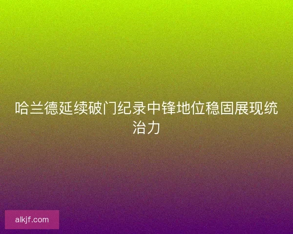 哈兰德延续破门纪录中锋地位稳固展现统治力