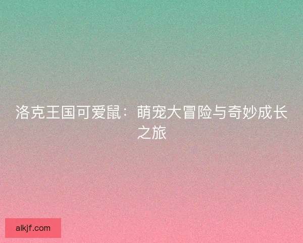 洛克王国可爱鼠：萌宠大冒险与奇妙成长之旅