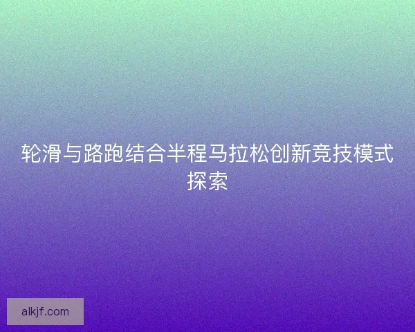 轮滑与路跑结合半程马拉松创新竞技模式探索