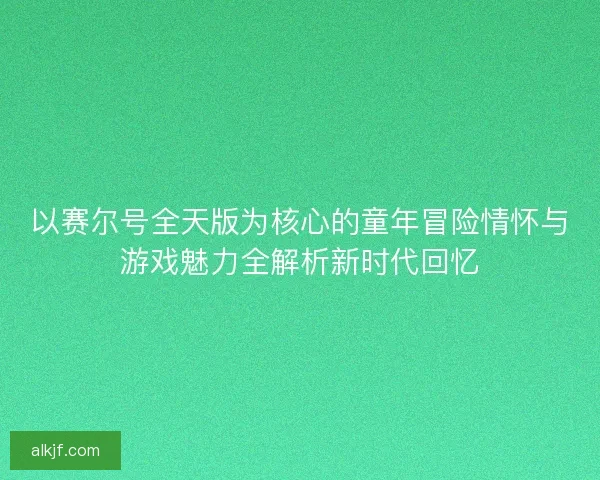 以赛尔号全天版为核心的童年冒险情怀与游戏魅力全解析新时代回忆