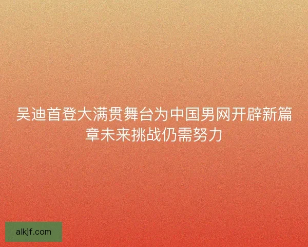 吴迪首登大满贯舞台为中国男网开辟新篇章未来挑战仍需努力