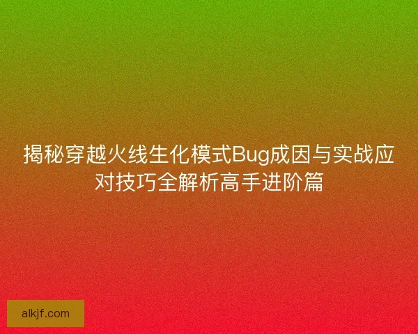 揭秘穿越火线生化模式Bug成因与实战应对技巧全解析高手进阶篇