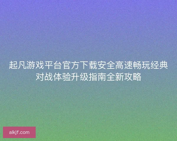 起凡游戏平台官方下载安全高速畅玩经典对战体验升级指南全新攻略