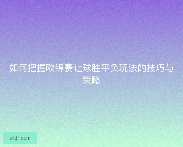 如何把握欧锦赛让球胜平负玩法的技巧与策略 如何把握欧锦赛让球胜平负玩法的技巧与策略
