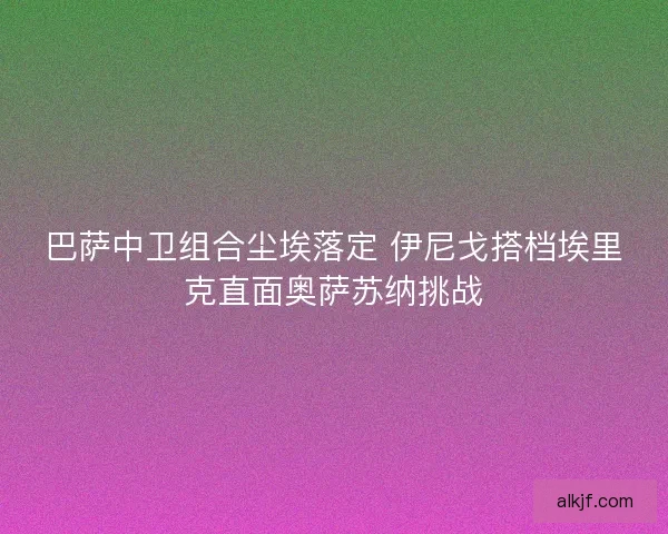 巴萨中卫组合尘埃落定 伊尼戈搭档埃里克直面奥萨苏纳挑战
