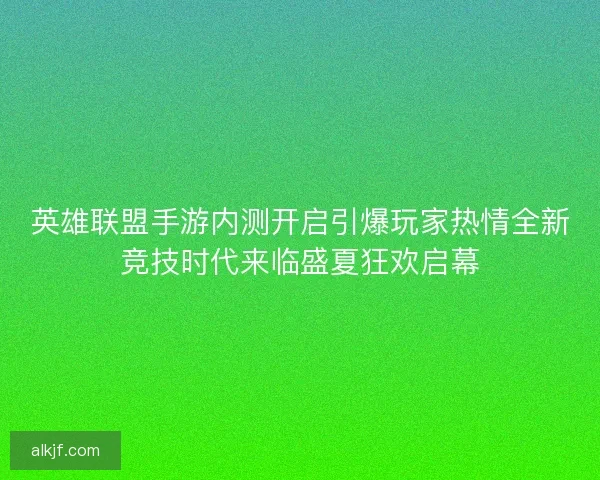英雄联盟手游内测开启引爆玩家热情全新竞技时代来临盛夏狂欢启幕