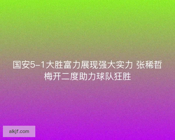 国安5-1大胜富力展现强大实力 张稀哲梅开二度助力球队狂胜 国安5-1大胜富力展现强大实力 张稀哲梅开二度助力球队狂胜