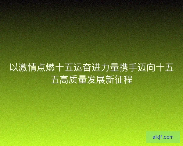 以激情点燃十五运奋进力量携手迈向十五五高质量发展新征程